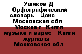 Ушаков Д. Орфографический словарь › Цена ­ 20 - Московская обл., Москва г. Книги, музыка и видео » Книги, журналы   . Московская обл.